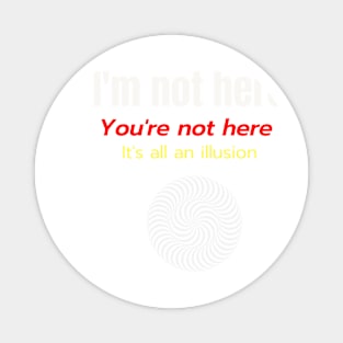 Im Not Here Youre Not Here Its All an Illusion Magnet